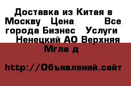 Доставка из Китая в Москву › Цена ­ 100 - Все города Бизнес » Услуги   . Ненецкий АО,Верхняя Мгла д.